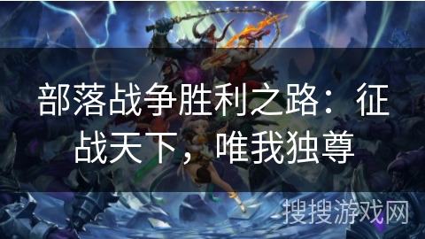 部落战争胜利之路:征战天下,唯我独尊 部落战争胜利之路:征战天下,唯我独尊