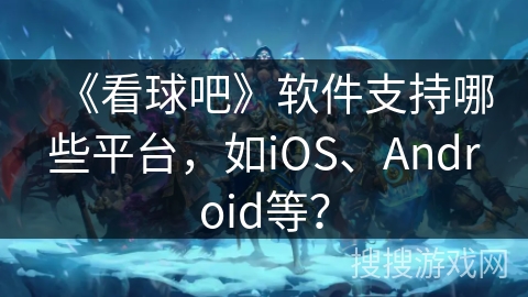 《看球吧》软件支持哪些平台,如iOS、Android等? 《看球吧》软件支持哪些平台,如iOS、Android等?