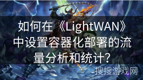 如何在《LightWAN》中设置容器化部署的流量分析和统计? 如何在《LightWAN》中设置容器化部署的流量分析和统计?