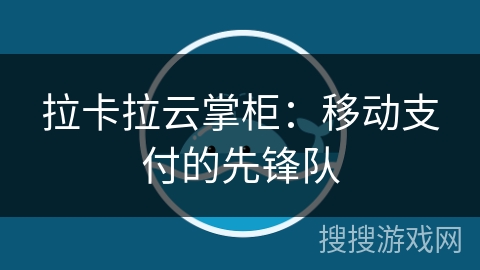 拉卡拉云掌柜:移动支付的先锋队 拉卡拉云掌柜:移动支付的先锋队