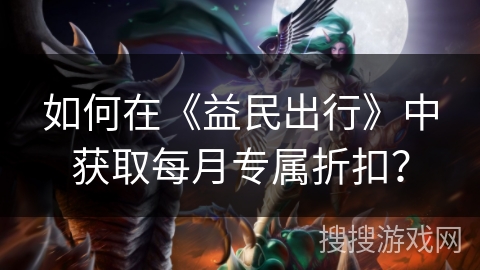 如何在《益民出行》中获取每月专属折扣？