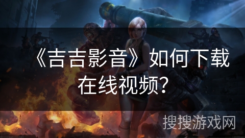 《吉吉影音》如何下载在线视频？