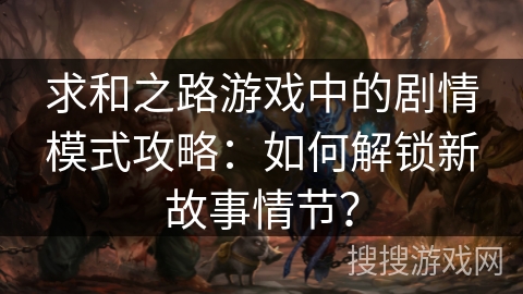 求和之路游戏中的剧情模式攻略:如何解锁新故事情节? 求和之路游戏中的剧情模式攻略:如何解锁新故事情节?