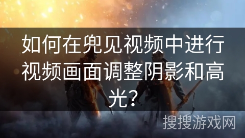 如何在兜见视频中进行视频画面调整阴影和高光? 如何在兜见视频中进行视频画面调整阴影和高光?