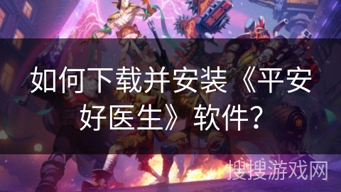如何下载并安装《平安好医生》软件? 如何下载并安装《平安好医生》软件?