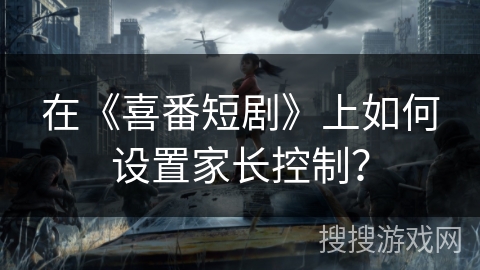 在《喜番短剧》上如何设置家长控制? 在《喜番短剧》上如何设置家长控制?