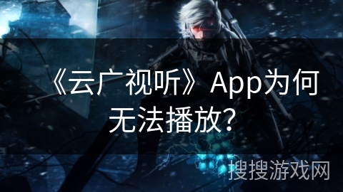 《云广视听》App为何无法播放? 《云广视听》App为何无法播放?