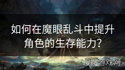 如何在魔眼乱斗中提升角色的生存能力? 如何在魔眼乱斗中提升角色的生存能力?