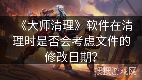 《大师清理》软件在清理时是否会考虑文件的修改日期？