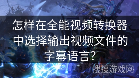 怎样在全能视频转换器中选择输出视频文件的字幕语言？