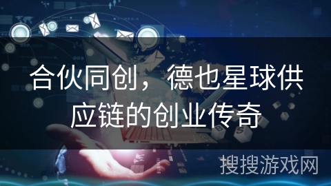 合伙同创，德也星球供应链的创业传奇