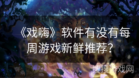 《戏嗨》软件有没有每周游戏新鲜推荐？