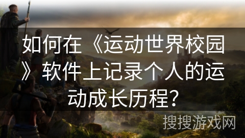 如何在《运动世界校园》软件上记录个人的运动成长历程？