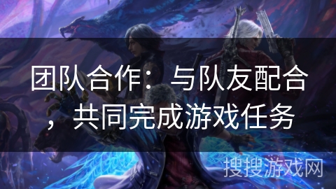 团队合作：与队友配合，共同完成游戏任务