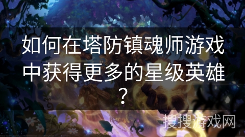 如何在塔防镇魂师游戏中获得更多的星级英雄？
