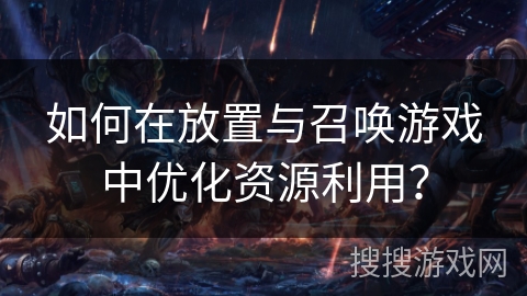 如何在放置与召唤游戏中优化资源利用？