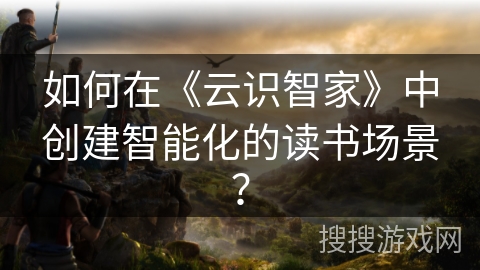 如何在《云识智家》中创建智能化的读书场景？