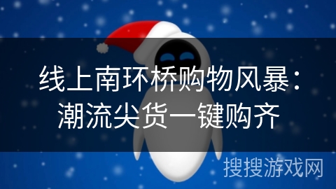 线上南环桥购物风暴：潮流尖货一键购齐