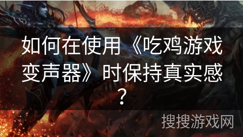 如何在使用《吃鸡游戏变声器》时保持真实感？