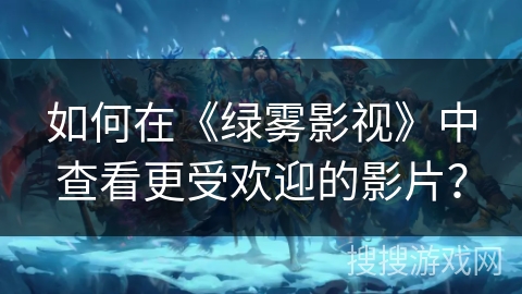 如何在《绿雾影视》中查看更受欢迎的影片？