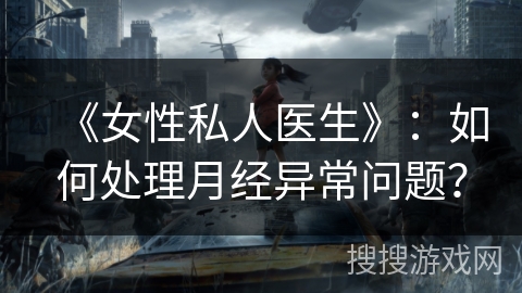 《女性私人医生》：如何处理月经异常问题？