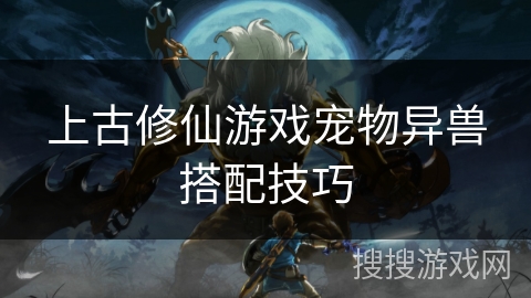 上古修仙游戏宠物异兽搭配技巧