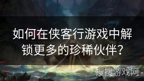 如何在侠客行游戏中解锁更多的珍稀伙伴？