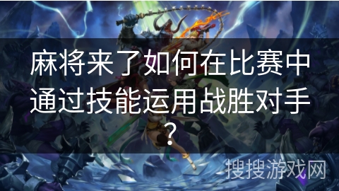 麻将来了如何在比赛中通过技能运用战胜对手？