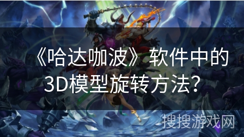 《哈达咖波》软件中的3D模型旋转方法？