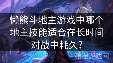 懒熊斗地主游戏中哪个地主技能适合在长时间对战中耗久？