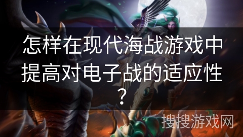 怎样在现代海战游戏中提高对电子战的适应性？