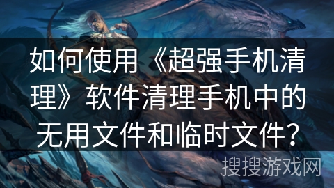 如何使用《超强手机清理》软件清理手机中的无用文件和临时文件？