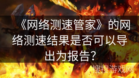 《网络测速管家》的网络测速结果是否可以导出为报告？