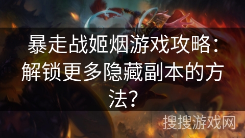 暴走战姬烟游戏攻略：解锁更多隐藏副本的方法？