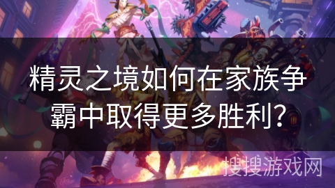 精灵之境如何在家族争霸中取得更多胜利？