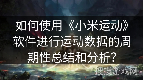 如何使用《小米运动》软件进行运动数据的周期性总结和分析? 如何使用《小米运动》软件进行运动数据的周期性总结和分析?