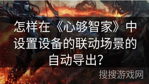 怎样在《心够智家》中设置设备的联动场景的自动导出？