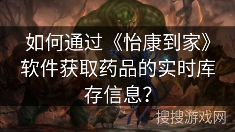 如何通过《怡康到家》软件获取药品的实时库存信息？