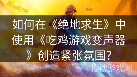 如何在《绝地求生》中使用《吃鸡游戏变声器》创造紧张氛围？
