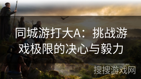 同城游打大A：挑战游戏极限的决心与毅力