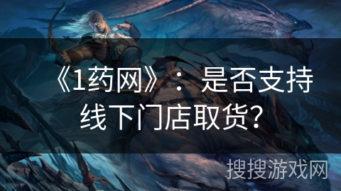 《1药网》：是否支持线下门店取货？