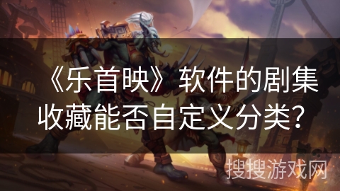 《乐首映》软件的剧集收藏能否自定义分类？