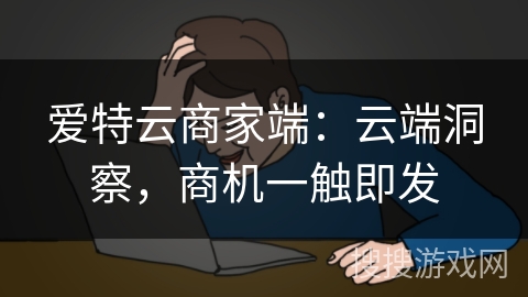 爱特云商家端：云端洞察，商机一触即发