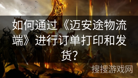 如何通过《迈安途物流端》进行订单打印和发货？