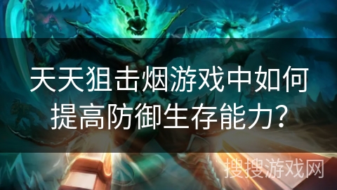 天天狙击烟游戏中如何提高防御生存能力？