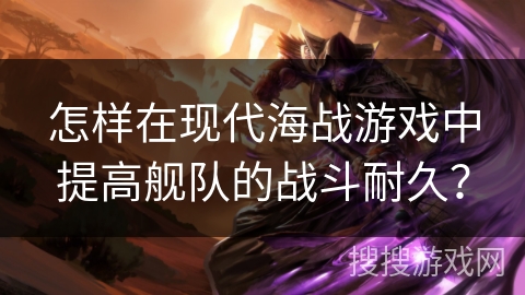 怎样在现代海战游戏中提高舰队的战斗耐久? 怎样在现代海战游戏中提高舰队的战斗耐久?