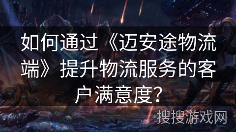 如何通过《迈安途物流端》提升物流服务的客户满意度？