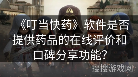 《叮当快药》软件是否提供药品的在线评价和口碑分享功能? 《叮当快药》软件是否提供药品的在线评价和口碑分享功能?