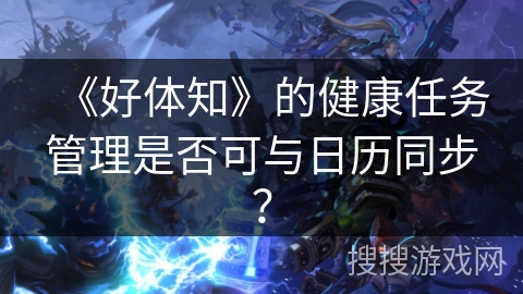 《好体知》的健康任务管理是否可与日历同步? 《好体知》的健康任务管理是否可与日历同步?