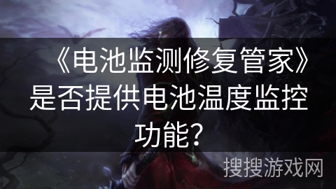 《电池监测修复管家》是否提供电池温度监控功能? 《电池监测修复管家》是否提供电池温度监控功能?